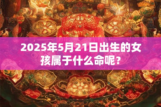 2025年5月21日出生的女孩属于什么命呢？