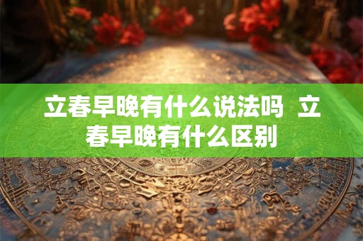 立春早晚有什么说法吗  立春早晚有什么区别