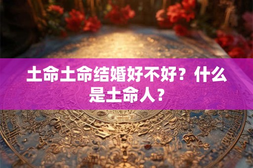 土命土命结婚好不好？什么是土命人？
