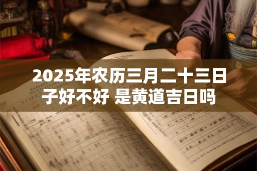 2025年农历三月二十三日子好不好 是黄道吉日吗