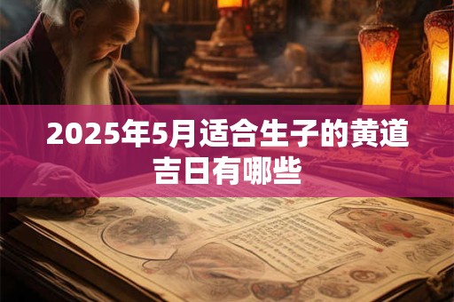 2025年5月适合生子的黄道吉日有哪些