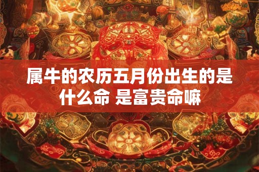属牛的农历五月份出生的是什么命 是富贵命嘛