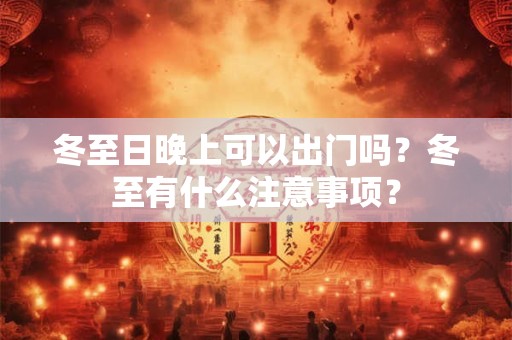 详细阅读:冬至日晚上可以出门吗?冬至有什么注意事项? 冬至日晚上可以出门吗?冬至有什么注意事项?
