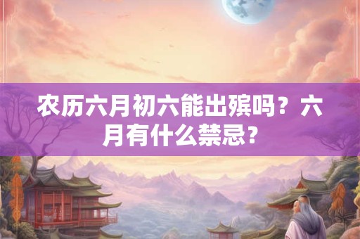 农历六月初六能出殡吗？六月有什么禁忌？