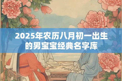2025年农历八月初一出生的男宝宝经典名字库