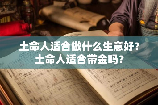 土命人适合做什么生意好？土命人适合带金吗？