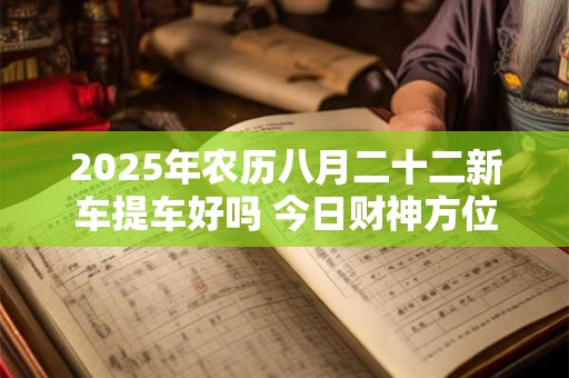 2025年农历八月二十二新车提车好吗 今日财神方位