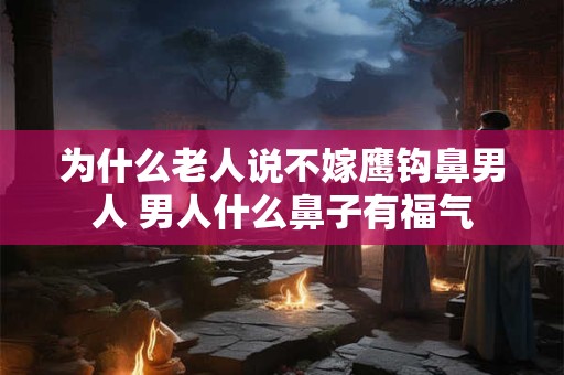 为什么老人说不嫁鹰钩鼻男人 男人什么鼻子有福气