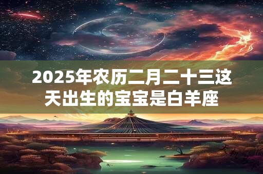 2025年农历二月二十三这天出生的宝宝是白羊座
