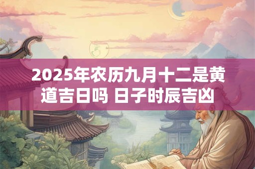 2025年农历九月十二是黄道吉日吗 日子时辰吉凶
