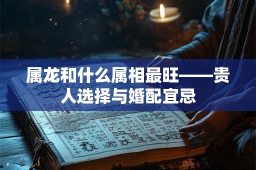 属龙和什么属相最旺——贵人选择与婚配宜忌