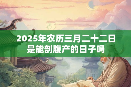 2025年农历三月二十二日是能剖腹产的日子吗