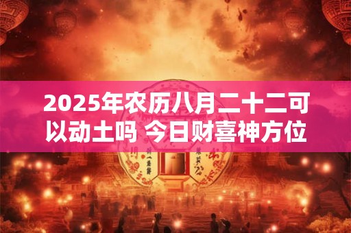 2025年农历八月二十二可以动土吗 今日财喜神方位