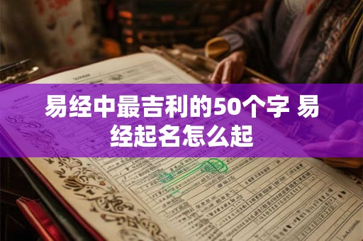 易经中最吉利的50个字 易经起名怎么起