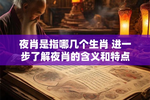 夜肖是指哪几个生肖 进一步了解夜肖的含义和特点