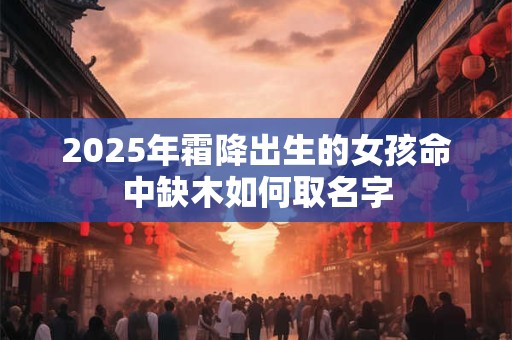 2025年霜降出生的女孩命中缺木如何取名字