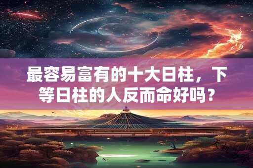 最容易富有的十大日柱，下等日柱的人反而命好吗？