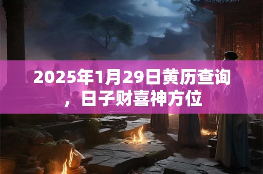 2025年1月29日黄历查询，日子财喜神方位