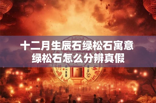 十二月生辰石绿松石寓意 绿松石怎么分辨真假