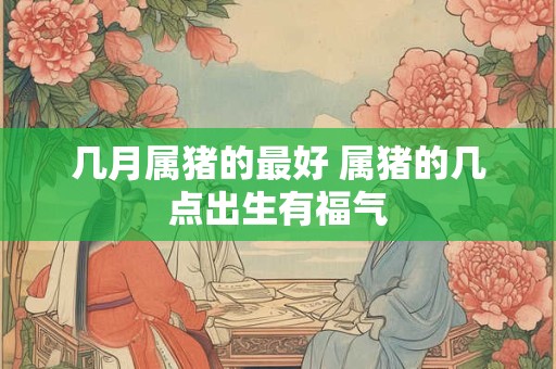 几月属猪的最好 属猪的几点出生有福气