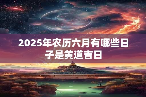 2025年农历六月有哪些日子是黄道吉日