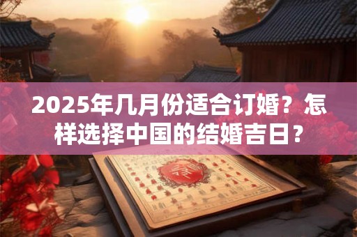 2025年几月份适合订婚？怎样选择中国的结婚吉日？