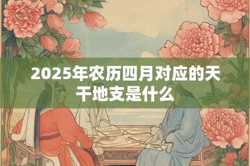 2025年农历四月对应的天干地支是什么