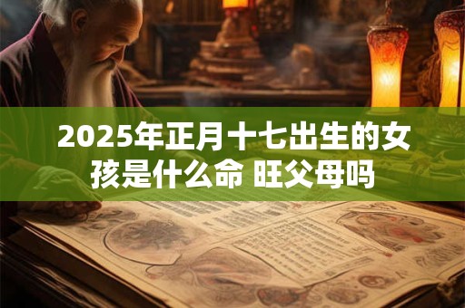 详细阅读:2025年正月十七出生的女孩是什么命 旺父母吗 2025年正月十七出生的女孩是什么命 旺父母吗