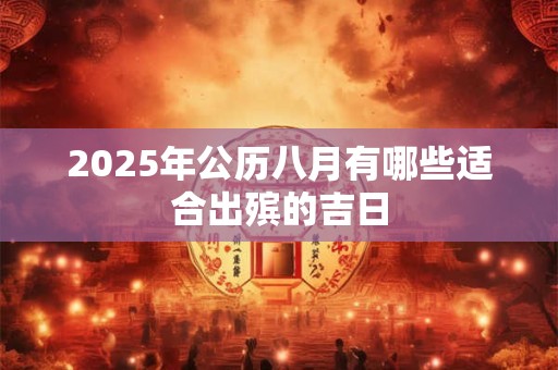 详细阅读:2025年公历八月有哪些适合出殡的吉日 2025年公历八月有哪些适合出殡的吉日