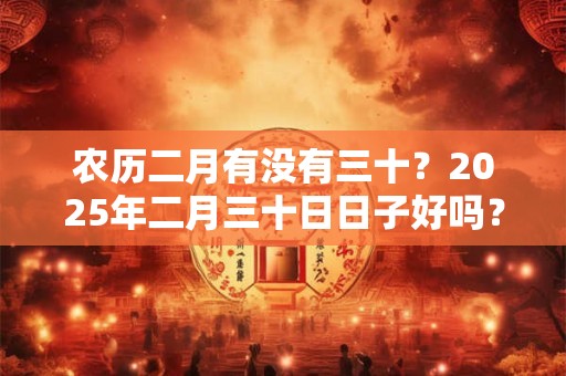 农历二月有没有三十？2025年二月三十日日子好吗？