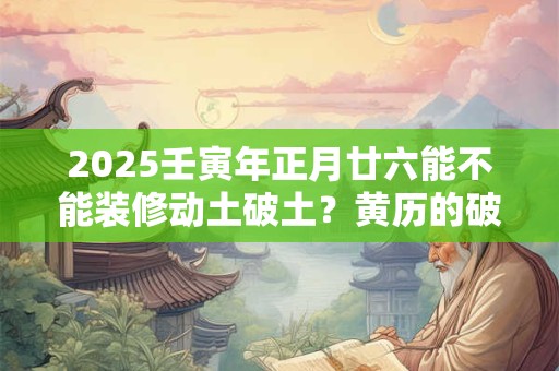 2025壬寅年正月廿六能不能装修动土破土？黄历的破土