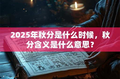 2025年秋分是什么时候，秋分含义是什么意思？