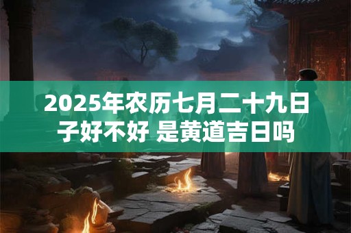 2025年农历七月二十九日子好不好 是黄道吉日吗