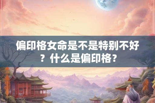 偏印格女命是不是特别不好？什么是偏印格？