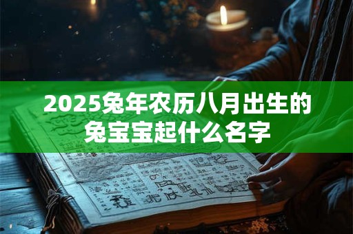 详细阅读:2025兔年农历八月出生的兔宝宝起什么名字 2025兔年农历八月出生的兔宝宝起什么名字
