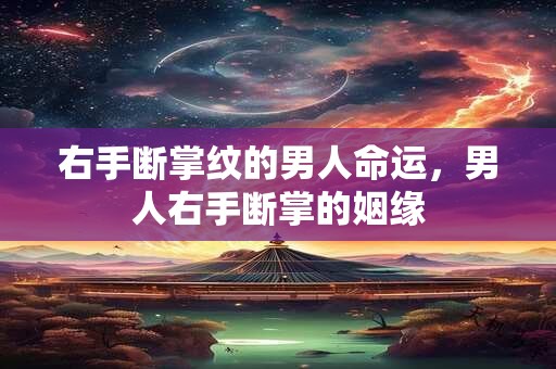 右手断掌纹的男人命运，男人右手断掌的姻缘