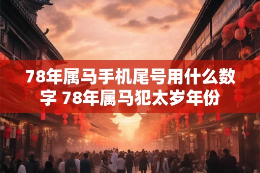 78年属马手机尾号用什么数字 78年属马犯太岁年份