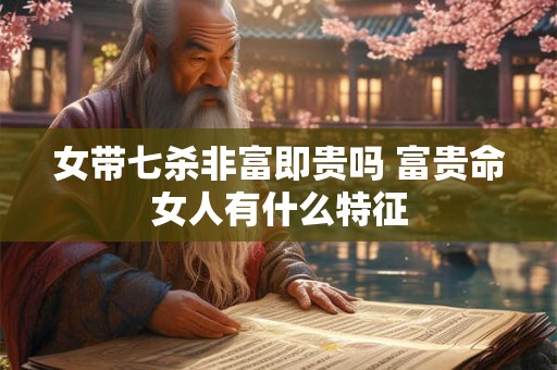 女带七杀非富即贵吗 富贵命女人有什么特征