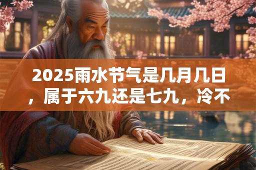 2025雨水节气是几月几日，属于六九还是七九，冷不冷？