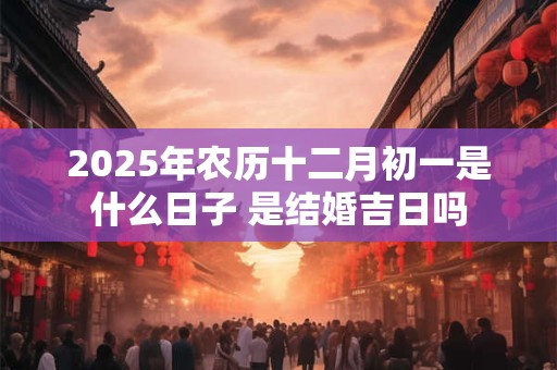2025年农历十二月初一是什么日子 是结婚吉日吗