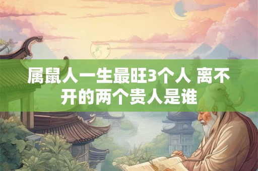 属鼠人一生最旺3个人 离不开的两个贵人是谁