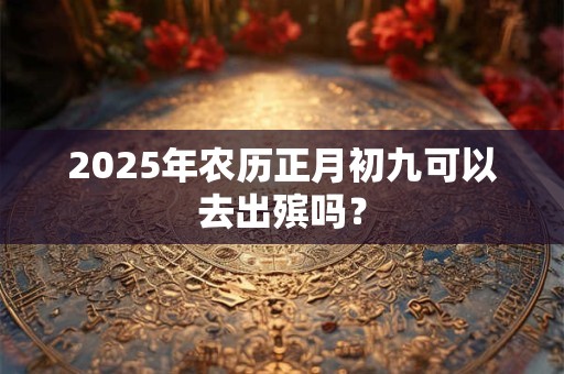 2025年农历正月初九可以去出殡吗？