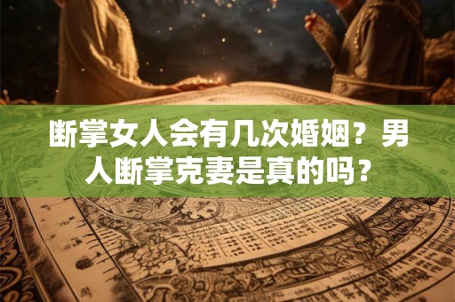 断掌女人会有几次婚姻？男人断掌克妻是真的吗？