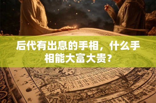 后代有出息的手相，什么手相能大富大贵？