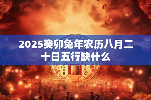 2025癸卯兔年农历八月二十日五行缺什么