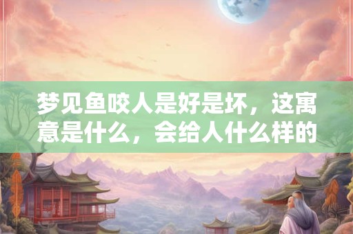 梦见鱼咬人是好是坏，这寓意是什么，会给人什么样的暗示