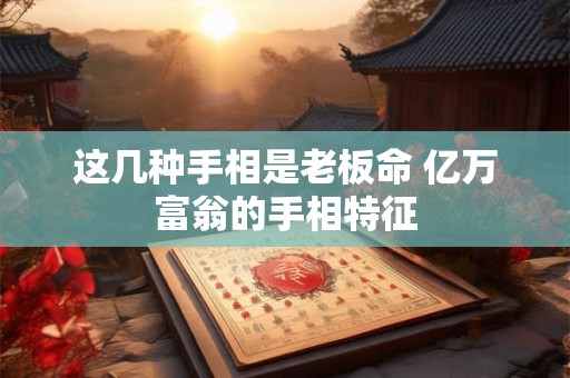 这几种手相是老板命 亿万富翁的手相特征