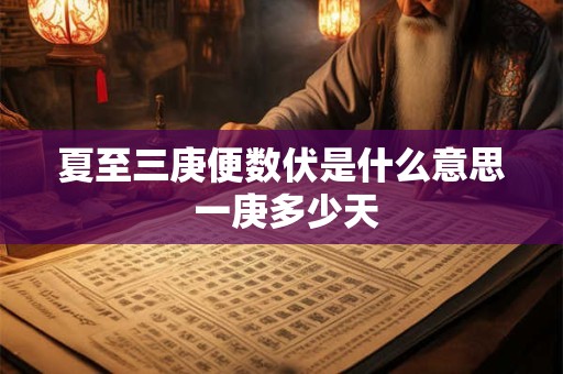 夏至三庚便数伏是什么意思 一庚多少天