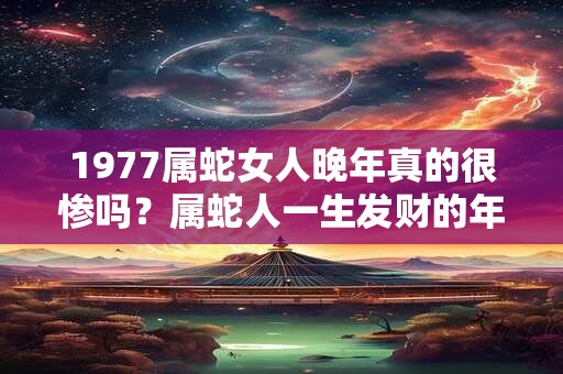 1977属蛇女人晚年真的很惨吗？属蛇人一生发财的年龄