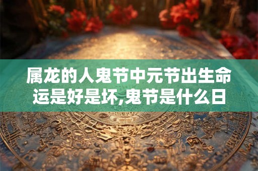 属龙的人鬼节中元节出生命运是好是坏,鬼节是什么日子？